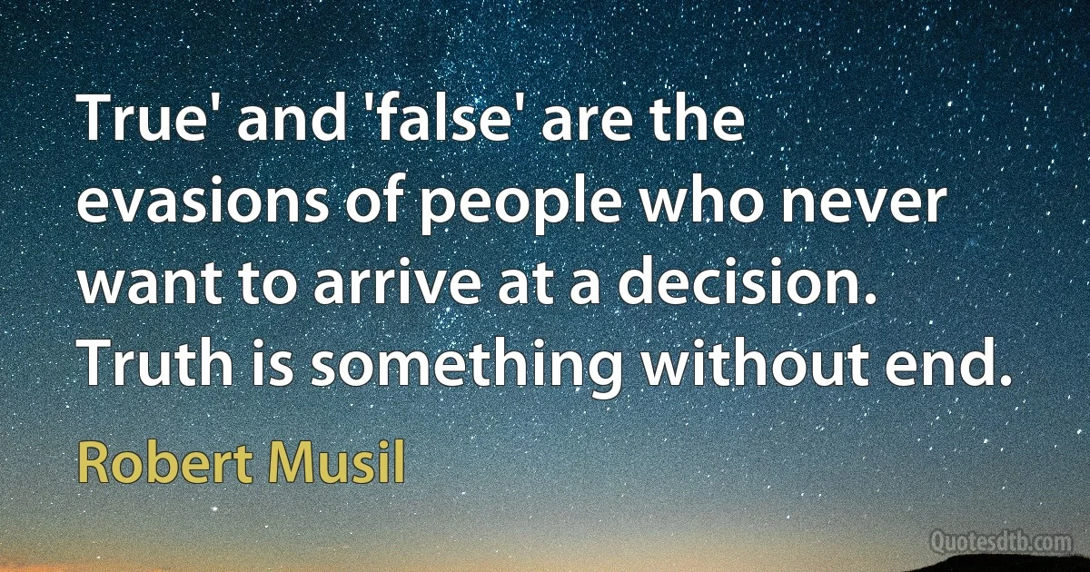 True' and 'false' are the evasions of people who never want to arrive at a decision. Truth is something without end. (Robert Musil)