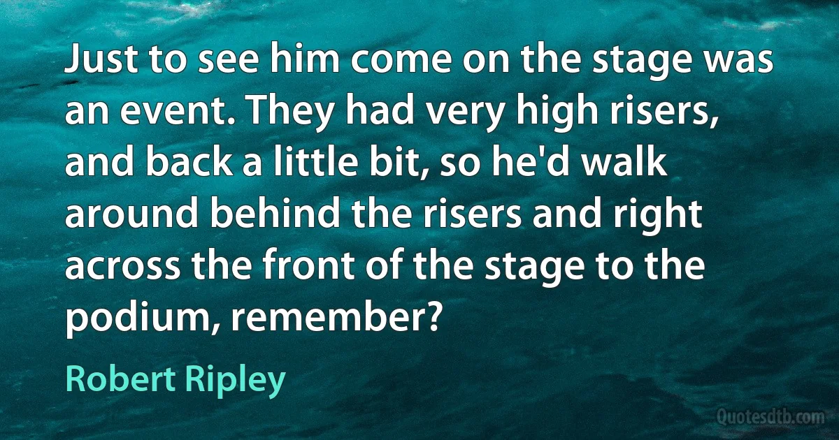 Just to see him come on the stage was an event. They had very high risers, and back a little bit, so he'd walk around behind the risers and right across the front of the stage to the podium, remember? (Robert Ripley)