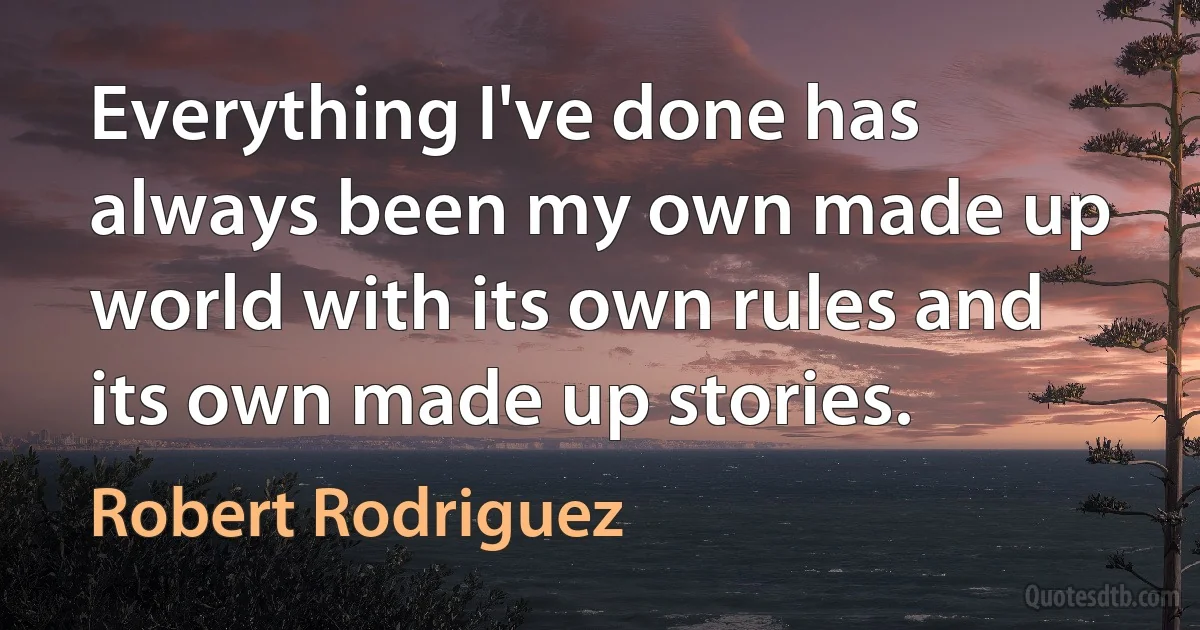 Everything I've done has always been my own made up world with its own rules and its own made up stories. (Robert Rodriguez)