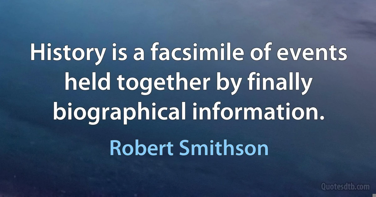 History is a facsimile of events held together by finally biographical information. (Robert Smithson)