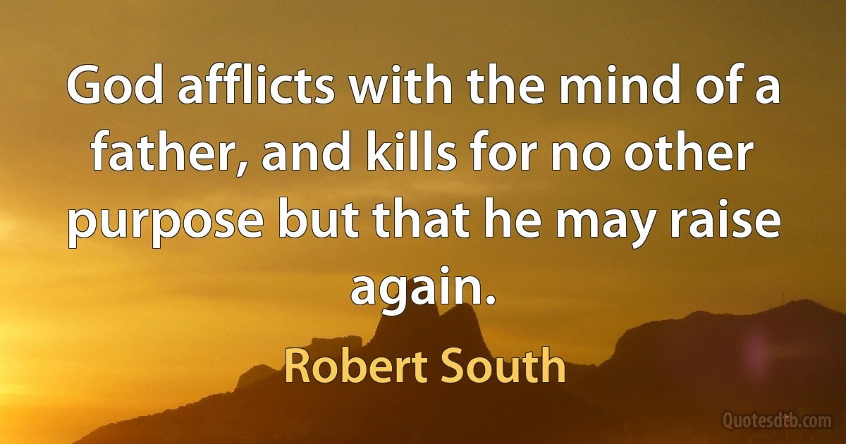 God afflicts with the mind of a father, and kills for no other purpose but that he may raise again. (Robert South)