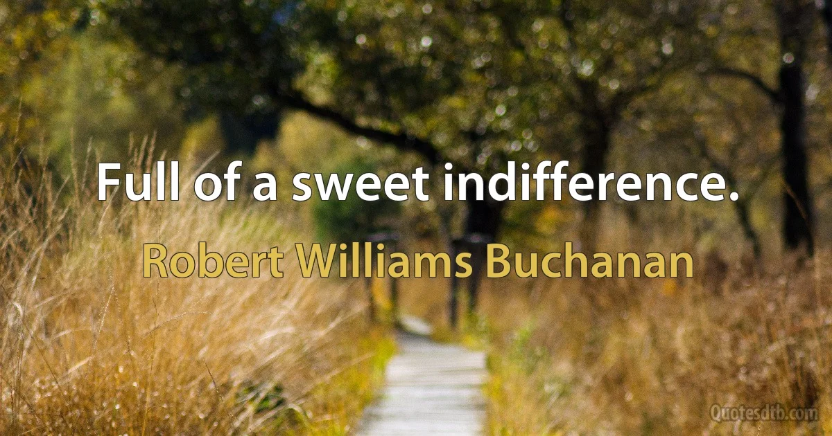 Full of a sweet indifference. (Robert Williams Buchanan)