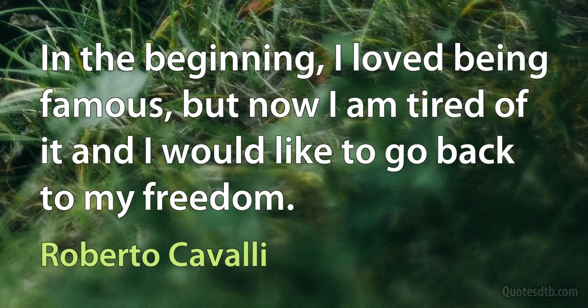 In the beginning, I loved being famous, but now I am tired of it and I would like to go back to my freedom. (Roberto Cavalli)