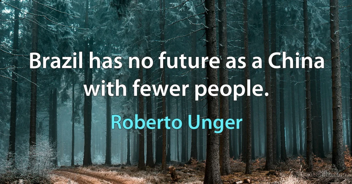 Brazil has no future as a China with fewer people. (Roberto Unger)