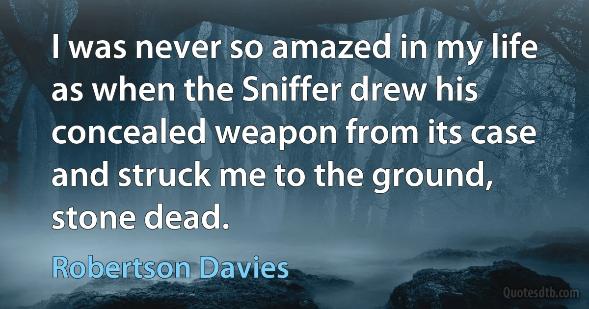 I was never so amazed in my life as when the Sniffer drew his concealed weapon from its case and struck me to the ground, stone dead. (Robertson Davies)