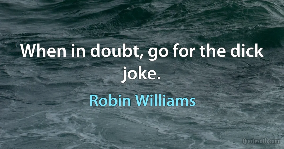 When in doubt, go for the dick joke. (Robin Williams)