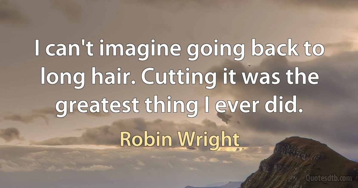 I can't imagine going back to long hair. Cutting it was the greatest thing I ever did. (Robin Wright)