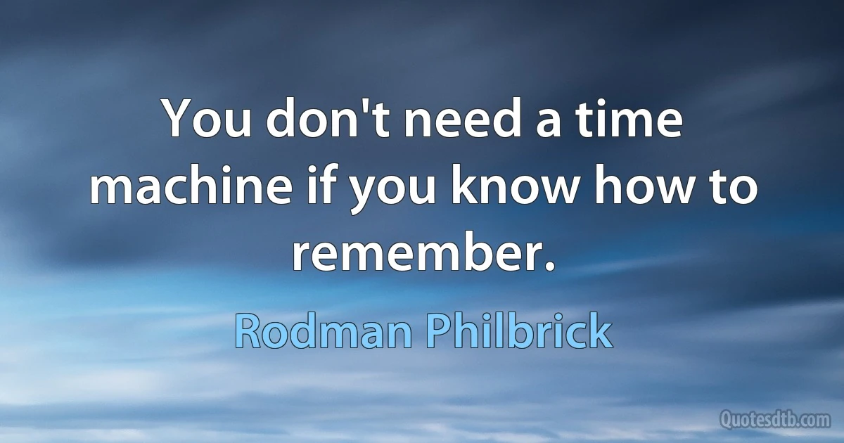 You don't need a time machine if you know how to remember. (Rodman Philbrick)