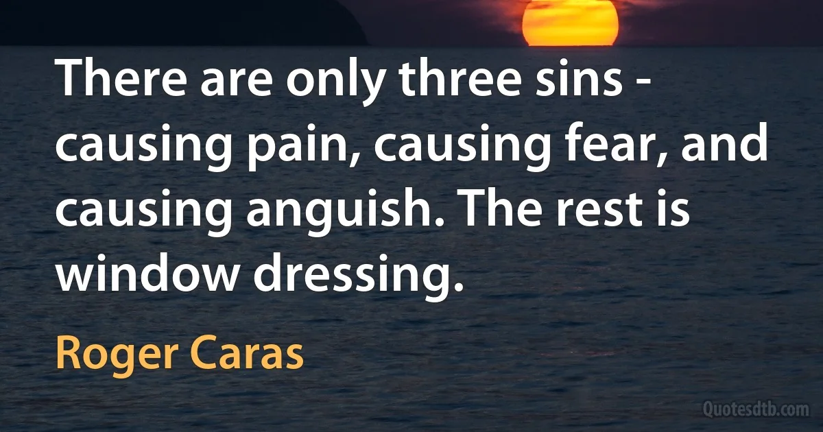 There are only three sins - causing pain, causing fear, and causing anguish. The rest is window dressing. (Roger Caras)