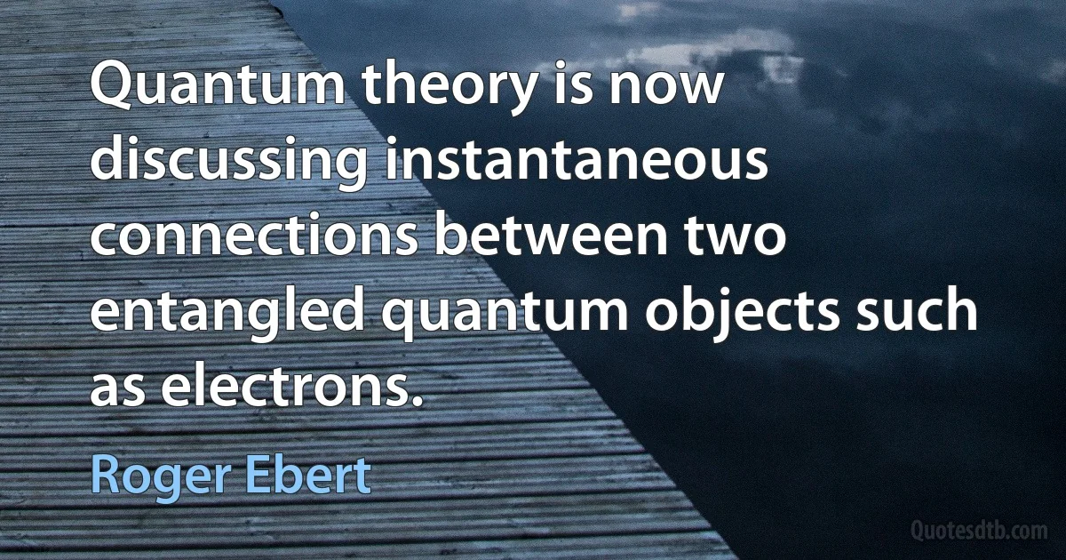 Quantum theory is now discussing instantaneous connections between two entangled quantum objects such as electrons. (Roger Ebert)