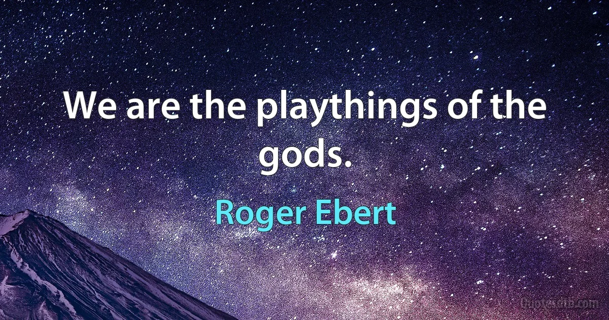 We are the playthings of the gods. (Roger Ebert)