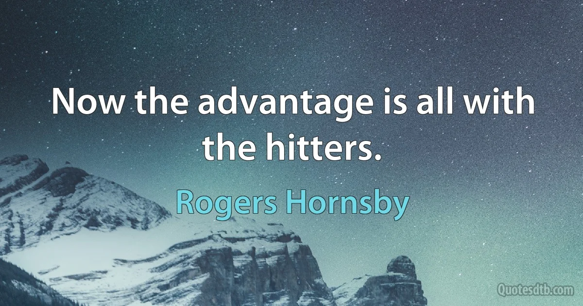 Now the advantage is all with the hitters. (Rogers Hornsby)