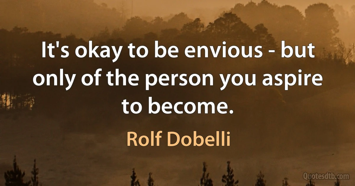 It's okay to be envious - but only of the person you aspire to become. (Rolf Dobelli)