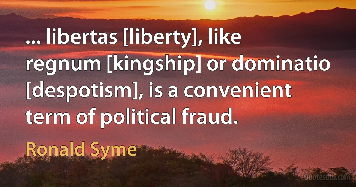 ... libertas [liberty], like regnum [kingship] or dominatio [despotism], is a convenient term of political fraud. (Ronald Syme)