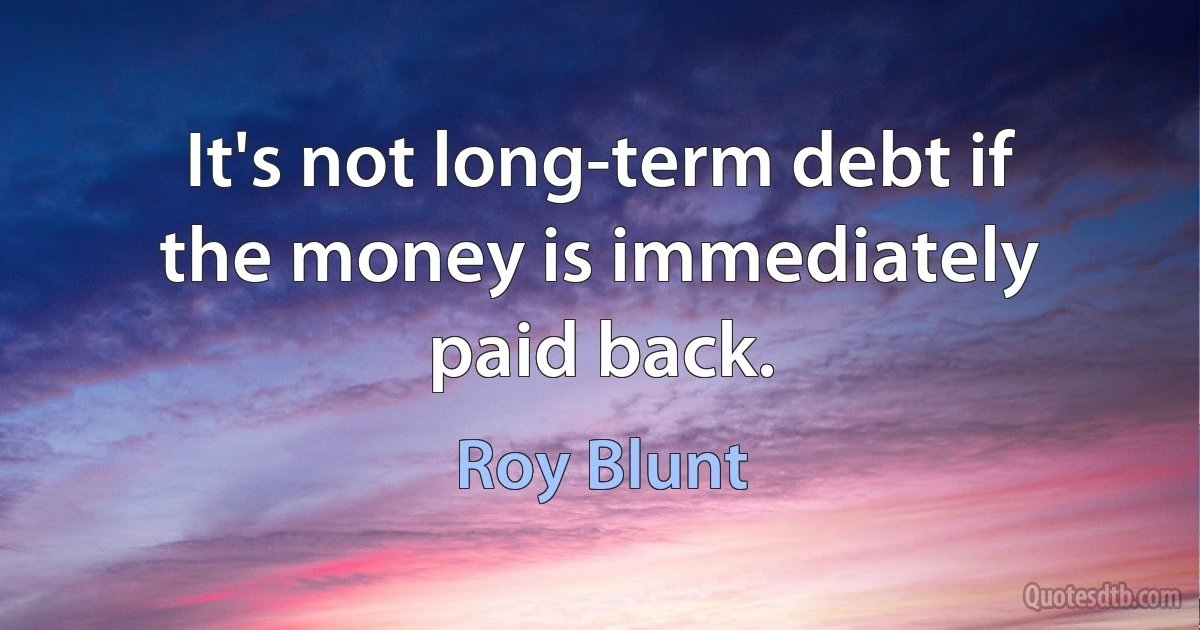 It's not long-term debt if the money is immediately paid back. (Roy Blunt)