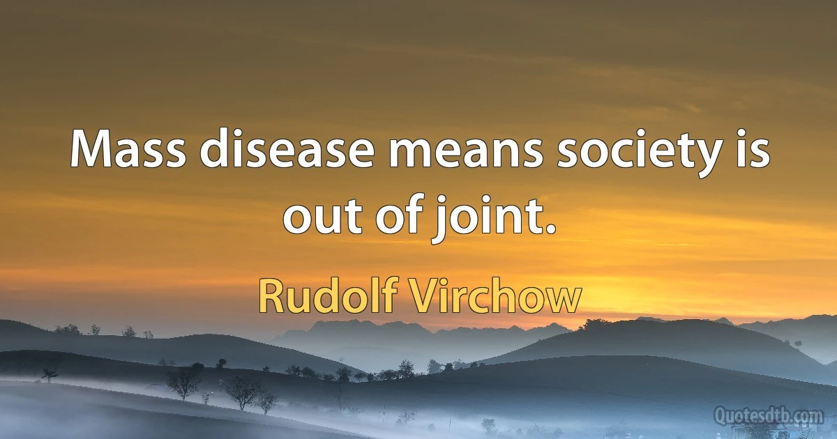 Mass disease means society is out of joint. (Rudolf Virchow)