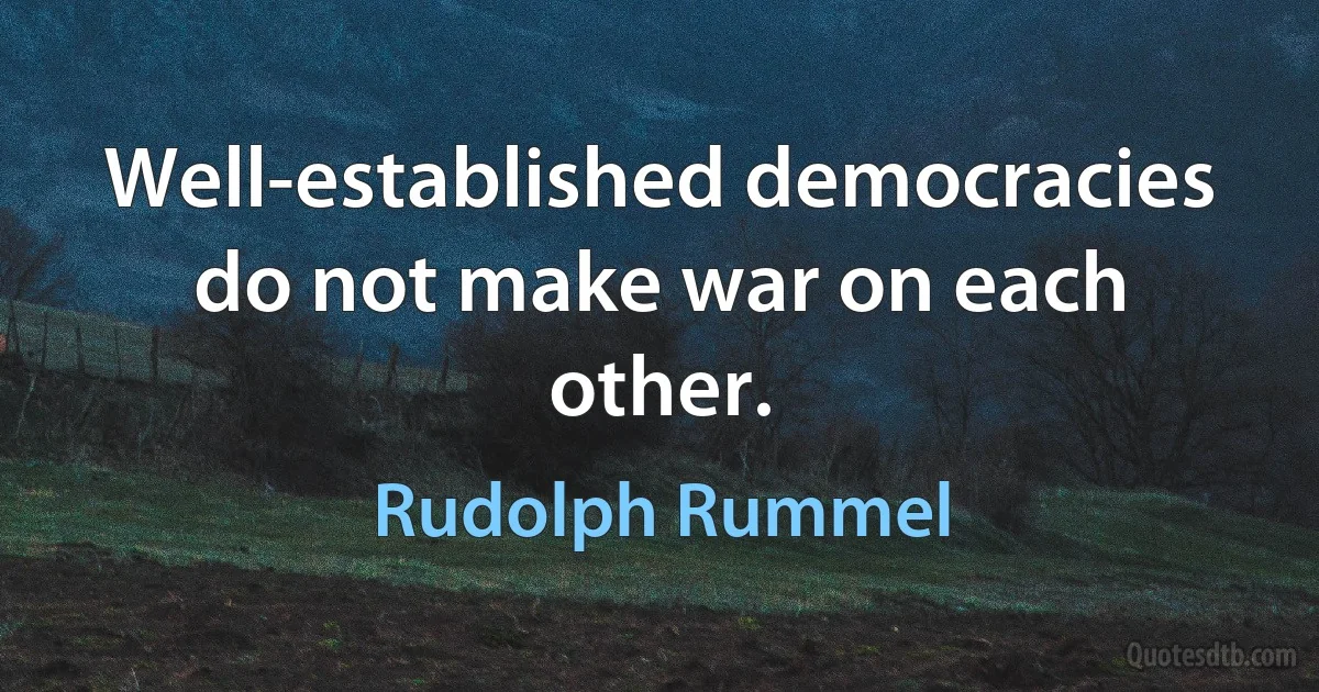 Well-established democracies do not make war on each other. (Rudolph Rummel)