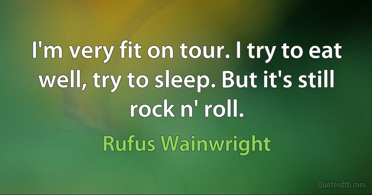 I'm very fit on tour. I try to eat well, try to sleep. But it's still rock n' roll. (Rufus Wainwright)