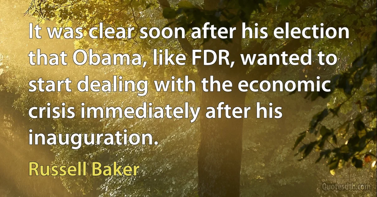 It was clear soon after his election that Obama, like FDR, wanted to start dealing with the economic crisis immediately after his inauguration. (Russell Baker)