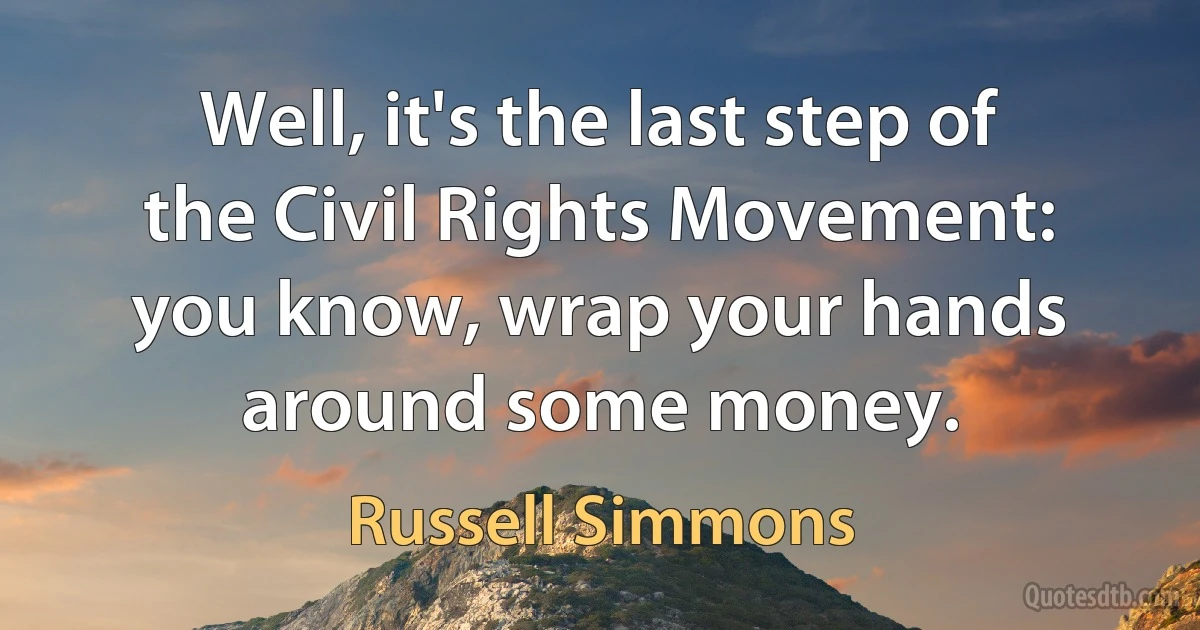 Well, it's the last step of the Civil Rights Movement: you know, wrap your hands around some money. (Russell Simmons)