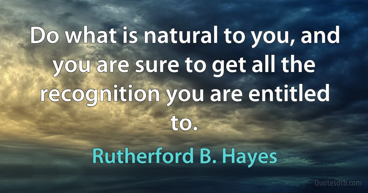 Do what is natural to you, and you are sure to get all the recognition you are entitled to. (Rutherford B. Hayes)