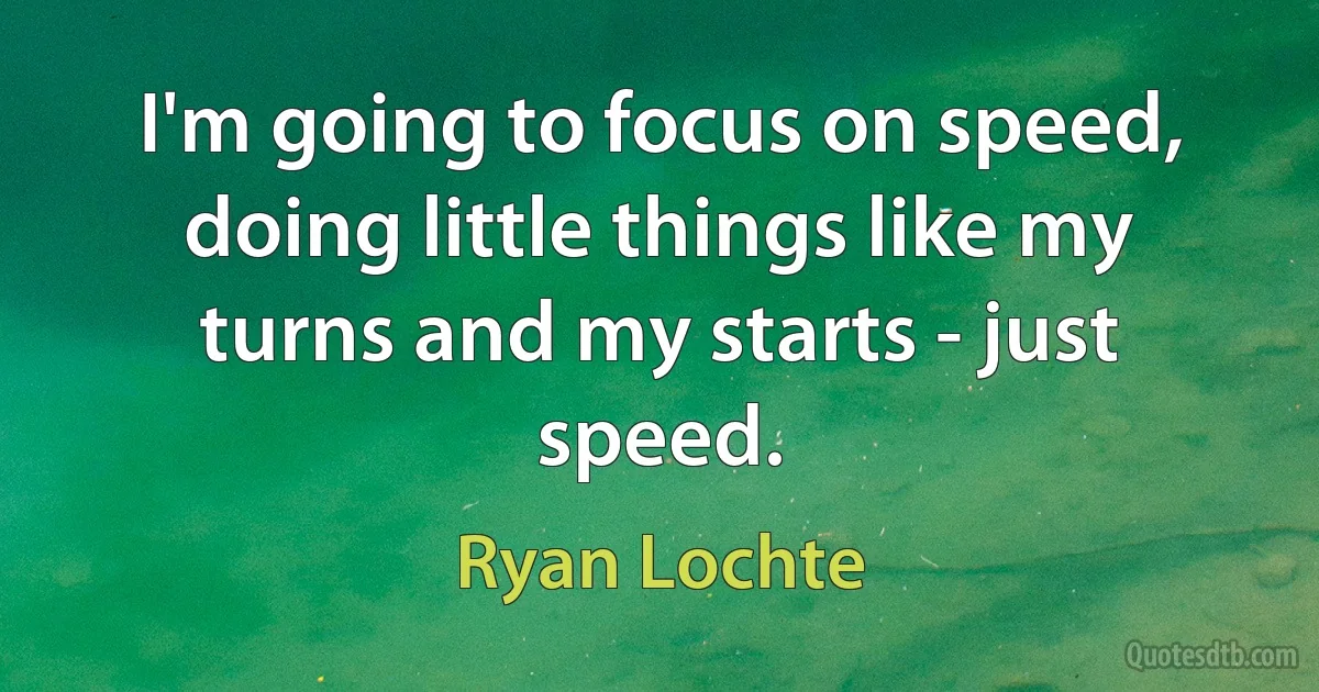 I'm going to focus on speed, doing little things like my turns and my starts - just speed. (Ryan Lochte)