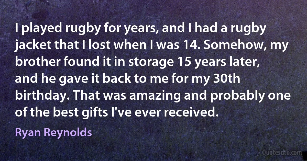 I played rugby for years, and I had a rugby jacket that I lost when I was 14. Somehow, my brother found it in storage 15 years later, and he gave it back to me for my 30th birthday. That was amazing and probably one of the best gifts I've ever received. (Ryan Reynolds)