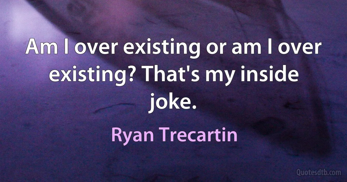 Am I over existing or am I over existing? That's my inside joke. (Ryan Trecartin)