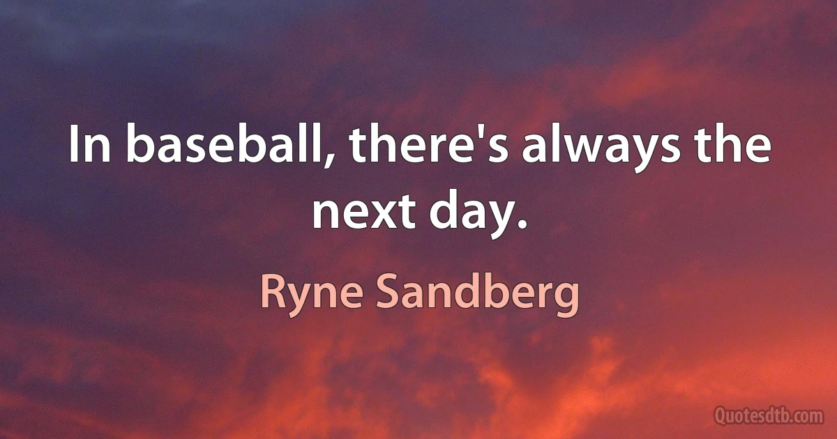 In baseball, there's always the next day. (Ryne Sandberg)