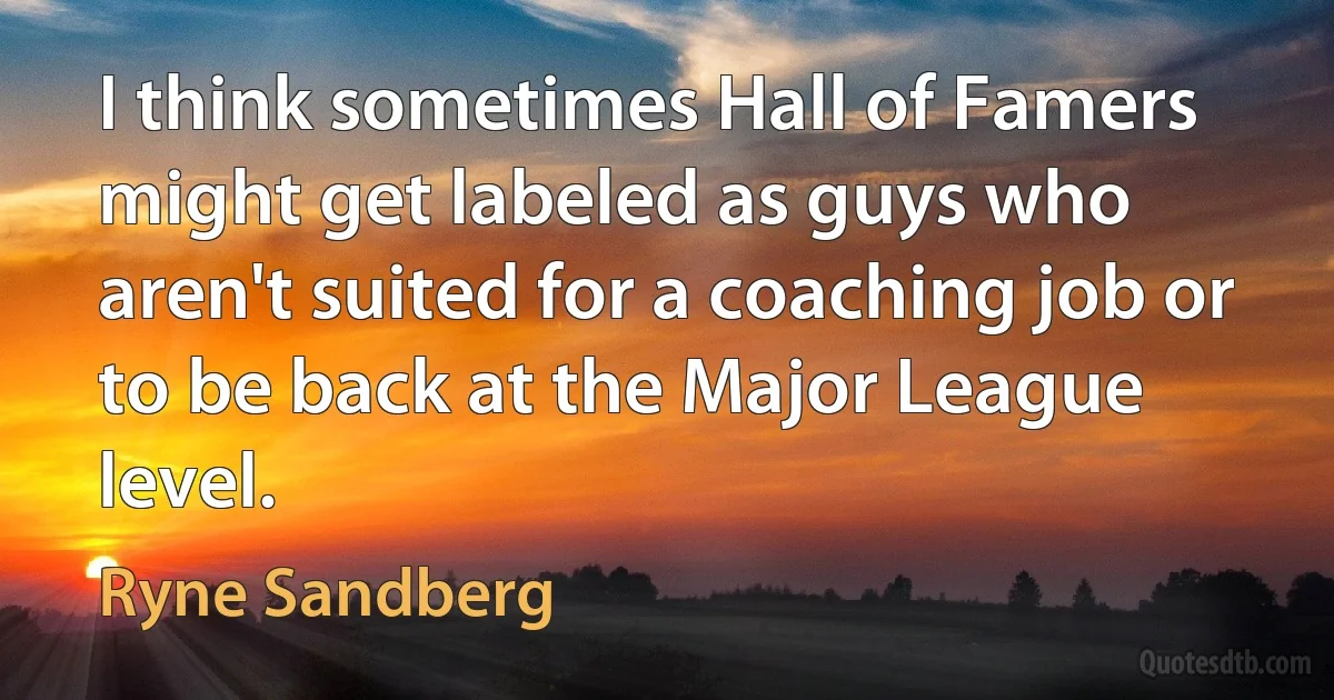 I think sometimes Hall of Famers might get labeled as guys who aren't suited for a coaching job or to be back at the Major League level. (Ryne Sandberg)