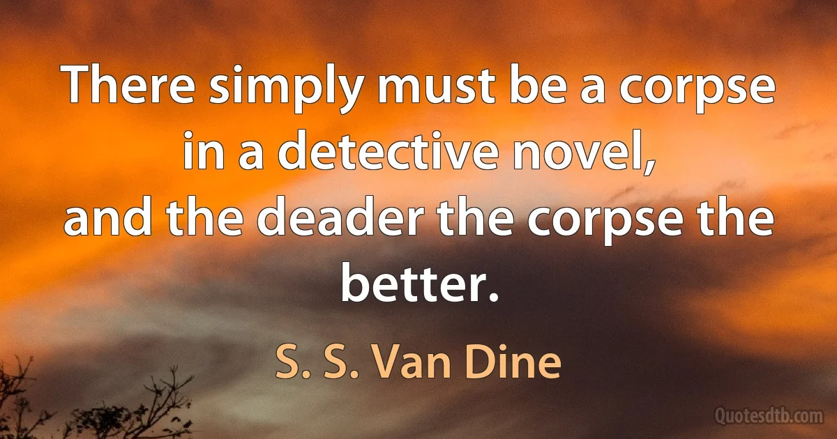 There simply must be a corpse in a detective novel,
and the deader the corpse the better. (S. S. Van Dine)