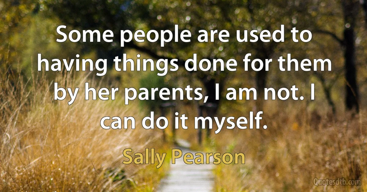 Some people are used to having things done for them by her parents, I am not. I can do it myself. (Sally Pearson)