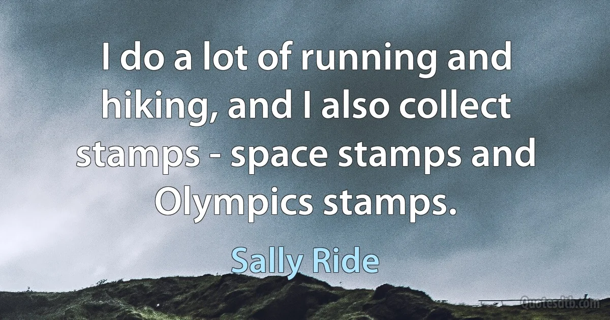 I do a lot of running and hiking, and I also collect stamps - space stamps and Olympics stamps. (Sally Ride)