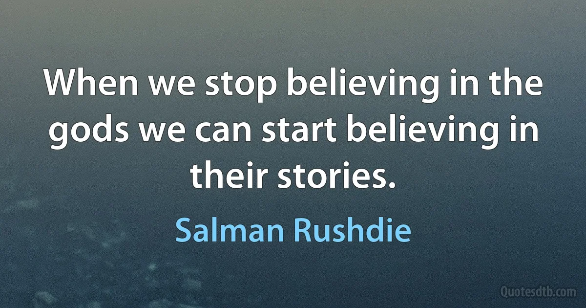 When we stop believing in the gods we can start believing in their stories. (Salman Rushdie)