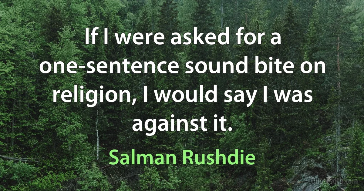 If I were asked for a one-sentence sound bite on religion, I would say I was against it. (Salman Rushdie)