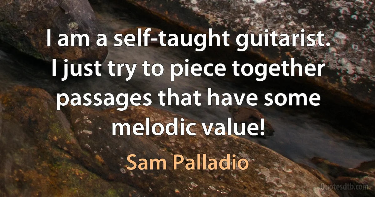 I am a self-taught guitarist. I just try to piece together passages that have some melodic value! (Sam Palladio)