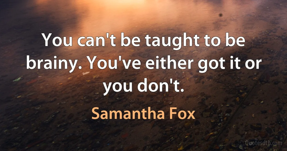 You can't be taught to be brainy. You've either got it or you don't. (Samantha Fox)