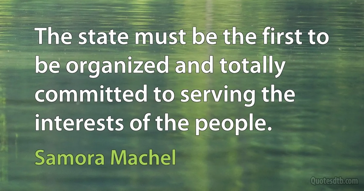 The state must be the first to be organized and totally committed to serving the interests of the people. (Samora Machel)