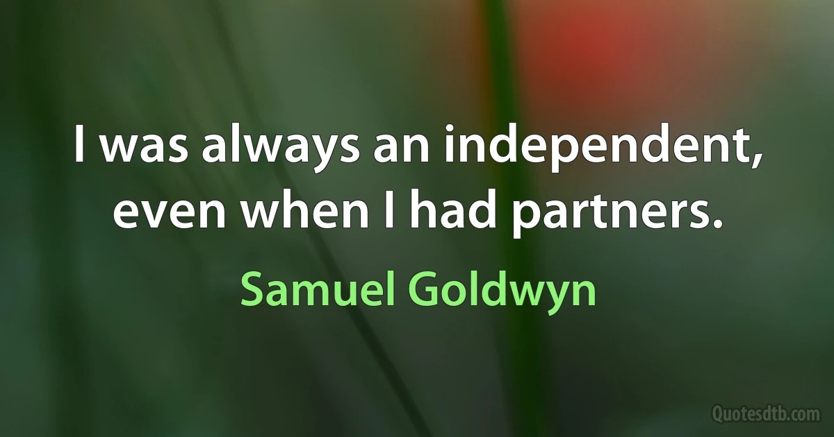 I was always an independent, even when I had partners. (Samuel Goldwyn)