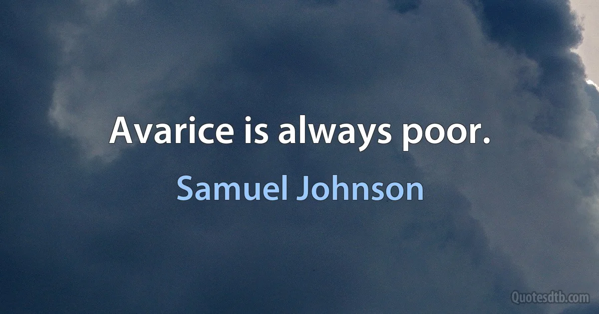 Avarice is always poor. (Samuel Johnson)