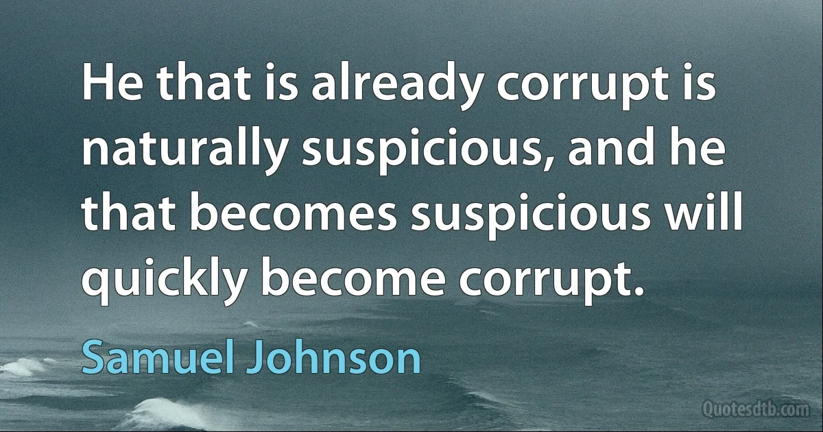 He that is already corrupt is naturally suspicious, and he that becomes suspicious will quickly become corrupt. (Samuel Johnson)