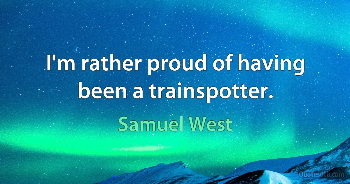 I'm rather proud of having been a trainspotter. (Samuel West)