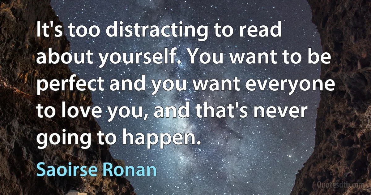 It's too distracting to read about yourself. You want to be perfect and you want everyone to love you, and that's never going to happen. (Saoirse Ronan)