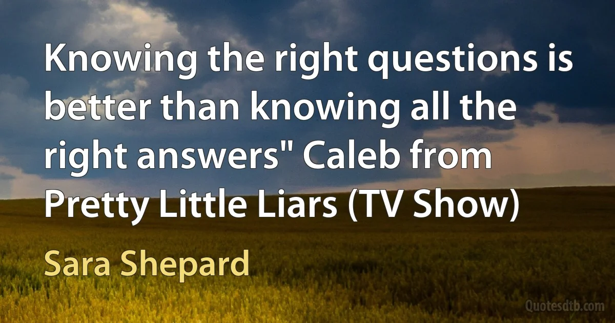 Knowing the right questions is better than knowing all the right answers" Caleb from Pretty Little Liars (TV Show) (Sara Shepard)