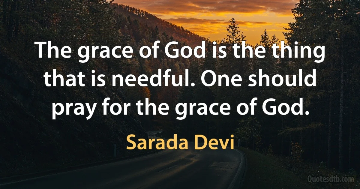 The grace of God is the thing that is needful. One should pray for the grace of God. (Sarada Devi)