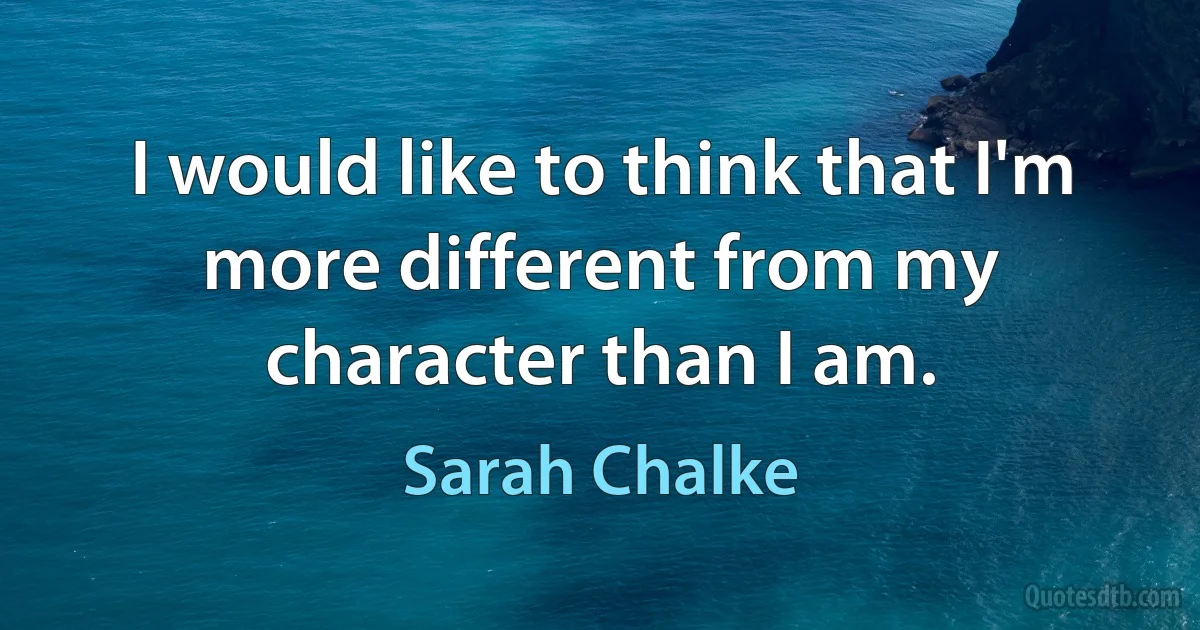 I would like to think that I'm more different from my character than I am. (Sarah Chalke)