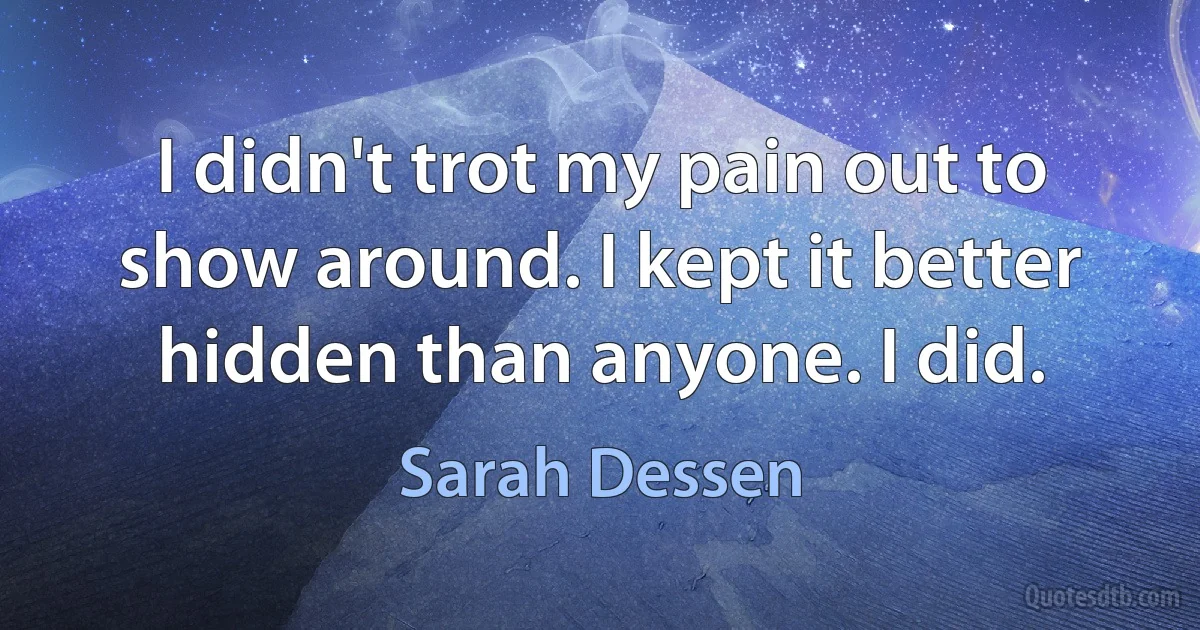 I didn't trot my pain out to show around. I kept it better hidden than anyone. I did. (Sarah Dessen)