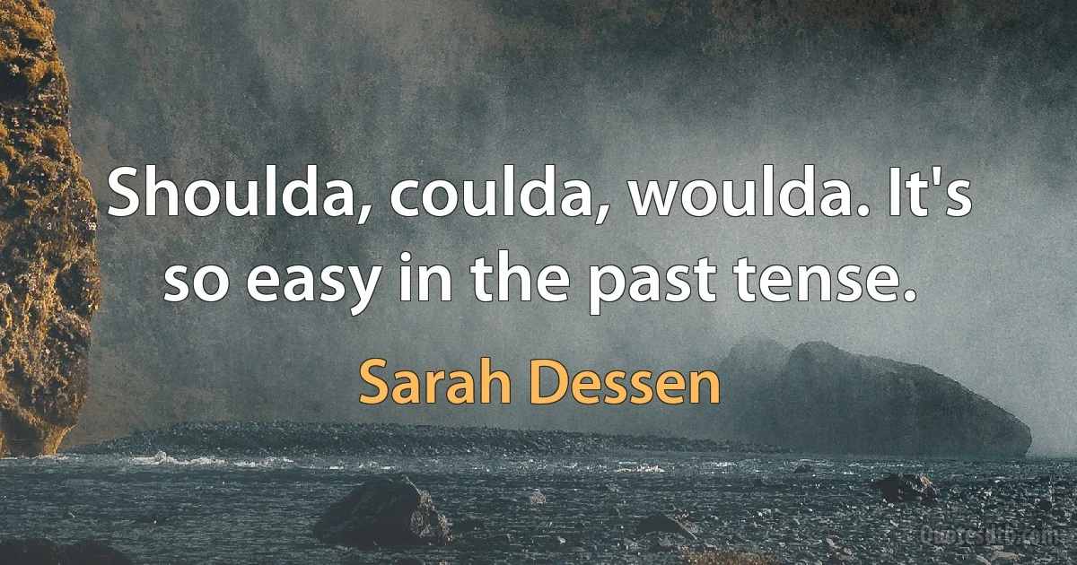 Shoulda, coulda, woulda. It's so easy in the past tense. (Sarah Dessen)