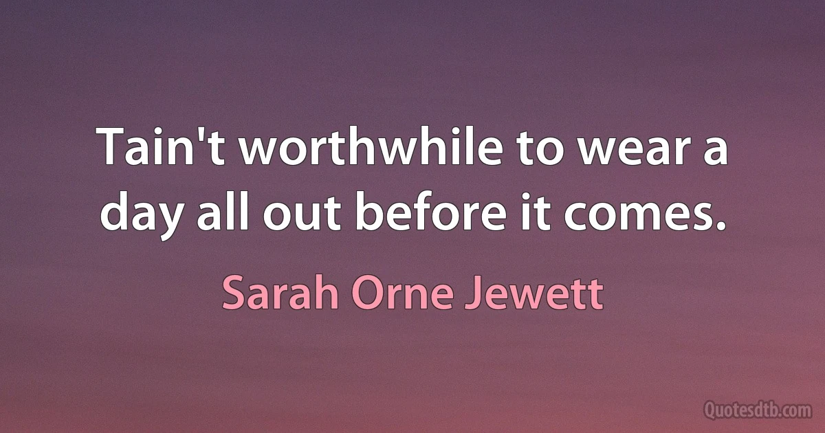 Tain't worthwhile to wear a day all out before it comes. (Sarah Orne Jewett)