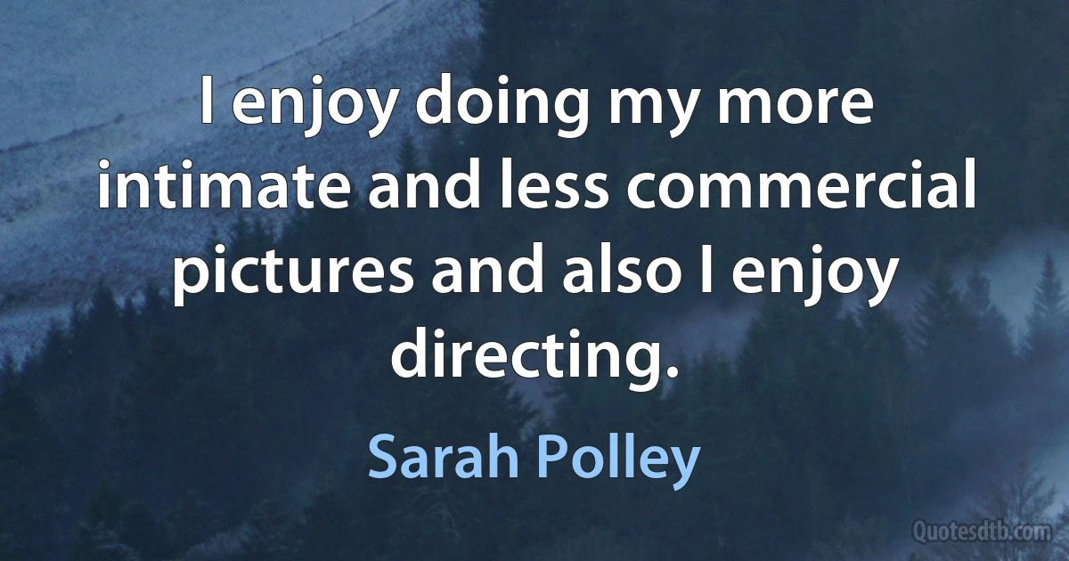 I enjoy doing my more intimate and less commercial pictures and also I enjoy directing. (Sarah Polley)